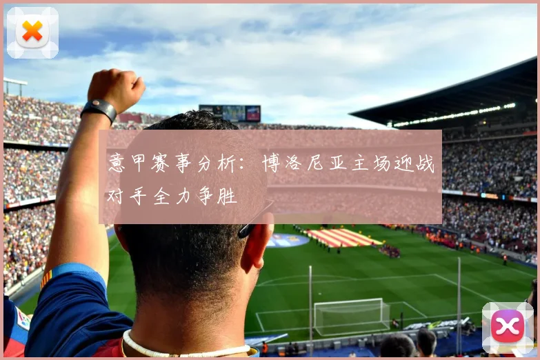 意甲赛事分析：博洛尼亚主场迎战对手全力争胜