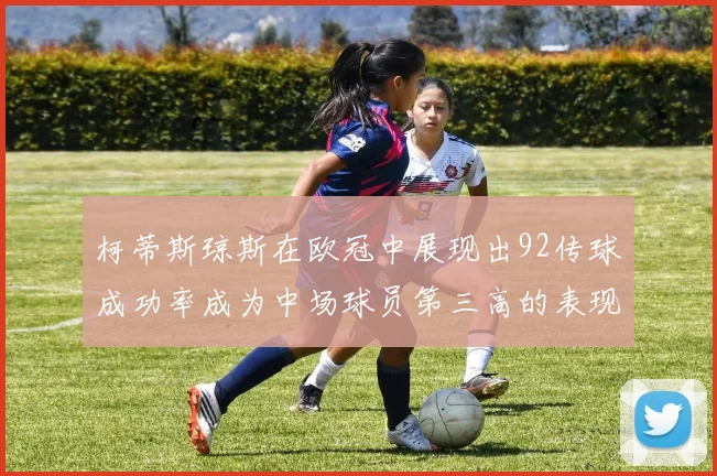 柯蒂斯琼斯在欧冠中展现出92传球成功率成为中场球员第三高的表现