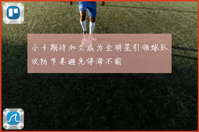 小卡期待加兰成为全明星引领球队攻防节奏避免停滞不前