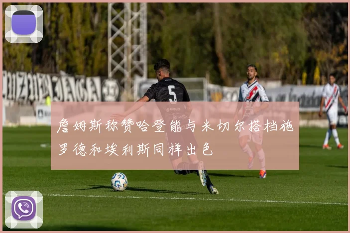 詹姆斯称赞哈登能与米切尔搭档施罗德和埃利斯同样出色
