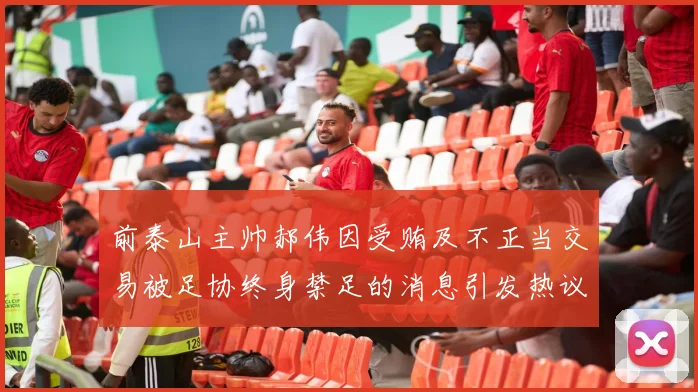 前泰山主帅郝伟因受贿及不正当交易被足协终身禁足的消息引发热议