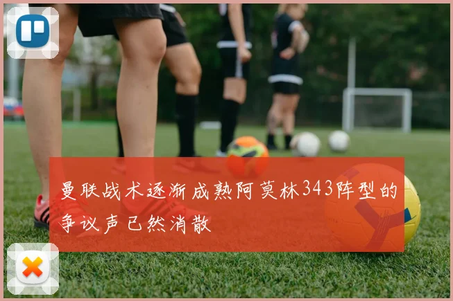 曼联战术逐渐成熟阿莫林343阵型的争议声已然消散