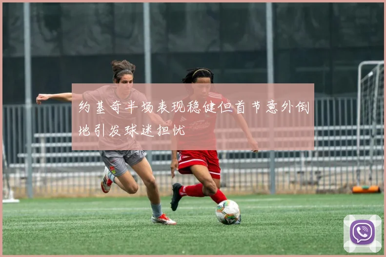约基奇半场表现稳健但首节意外倒地引发球迷担忧