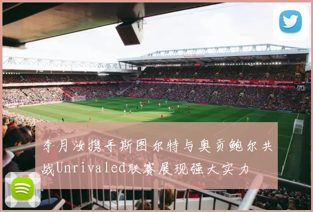 李月汝携手斯图尔特与奥贡鲍尔共战Unrivaled联赛展现强大实力