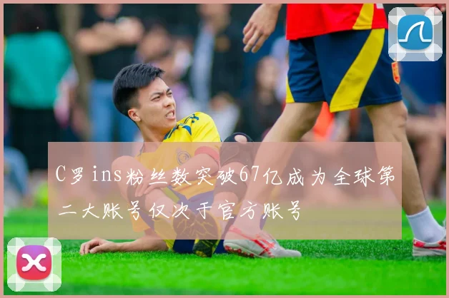 C罗ins粉丝数突破67亿成为全球第二大账号仅次于官方账号