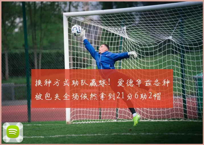 换种方式助队赢球！爱德华兹各种被包夹全场依然拿到21分6助2帽