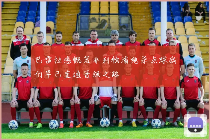 巴雷拉感慨若非利物浦绝杀点球我们早已直通晋级之路
