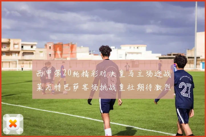 西甲第20轮精彩对决皇马主场迎战莱万特巴萨客场挑战皇社期待激烈赛事