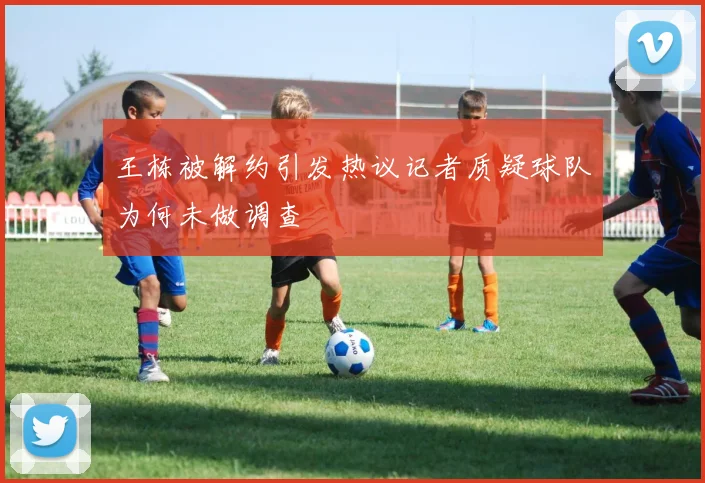 王栋被解约引发热议记者质疑球队为何未做调查