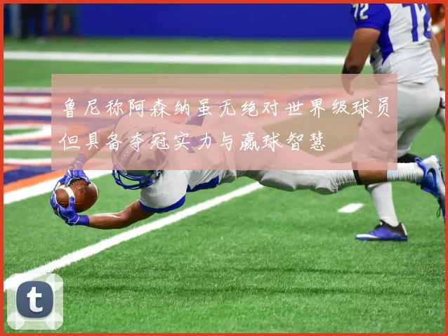 鲁尼称阿森纳虽无绝对世界级球员但具备夺冠实力与赢球智慧