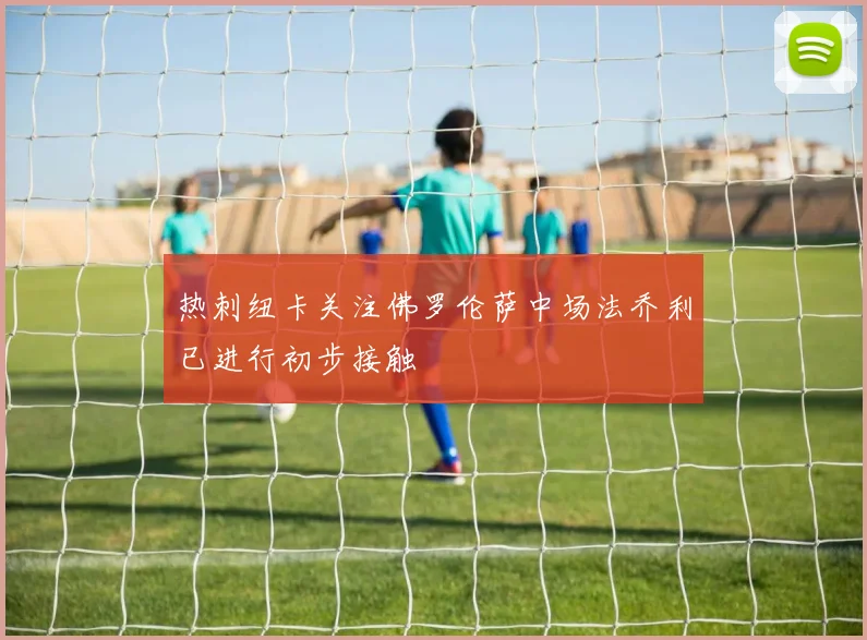 热刺纽卡关注佛罗伦萨中场法乔利已进行初步接触