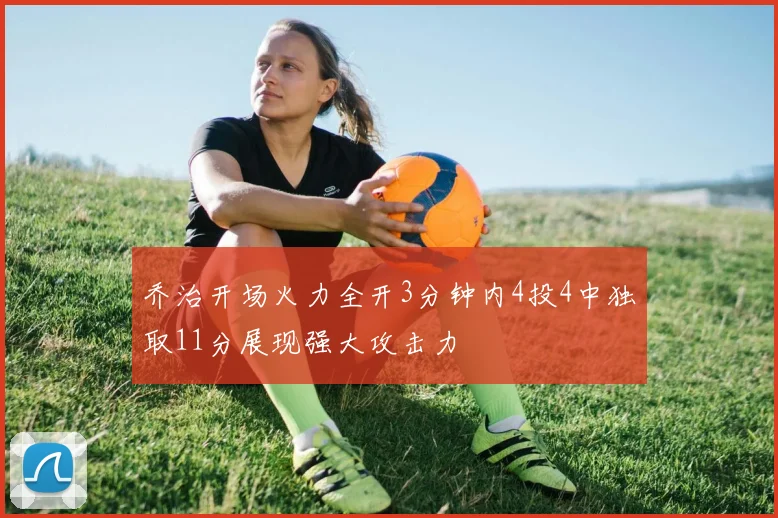 乔治开场火力全开3分钟内4投4中独取11分展现强大攻击力