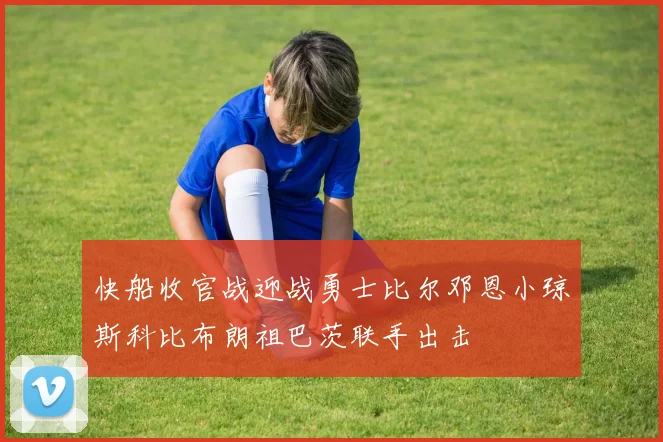 快船收官战迎战勇士比尔邓恩小琼斯科比布朗祖巴茨联手出击