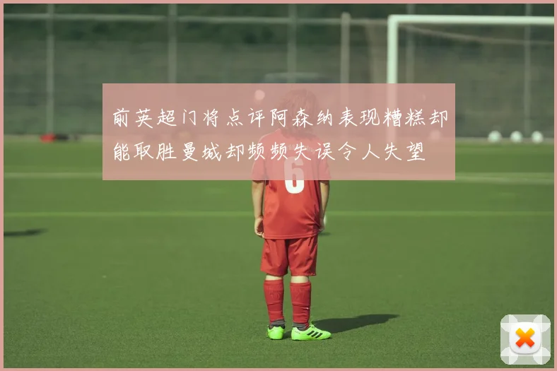 前英超门将点评阿森纳表现糟糕却能取胜曼城却频频失误令人失望