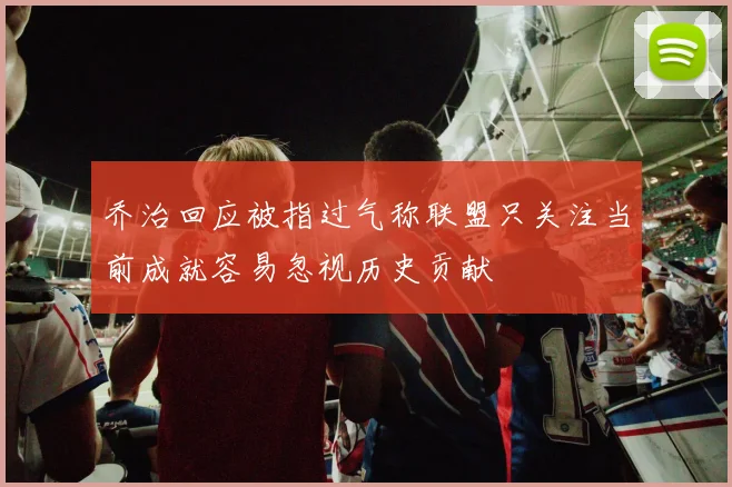 乔治回应被指过气称联盟只关注当前成就容易忽视历史贡献