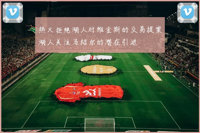 热火拒绝湖人对维金斯的交易提案湖人关注马绍尔的潜在引进
