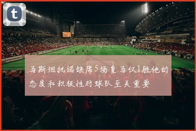 马斯坦托诺缺席5场皇马仅1胜他的态度和积极性对球队至关重要