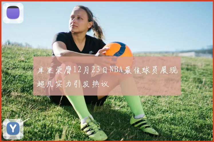 库里荣膺12月23日NBA最佳球员展现超凡实力引发热议