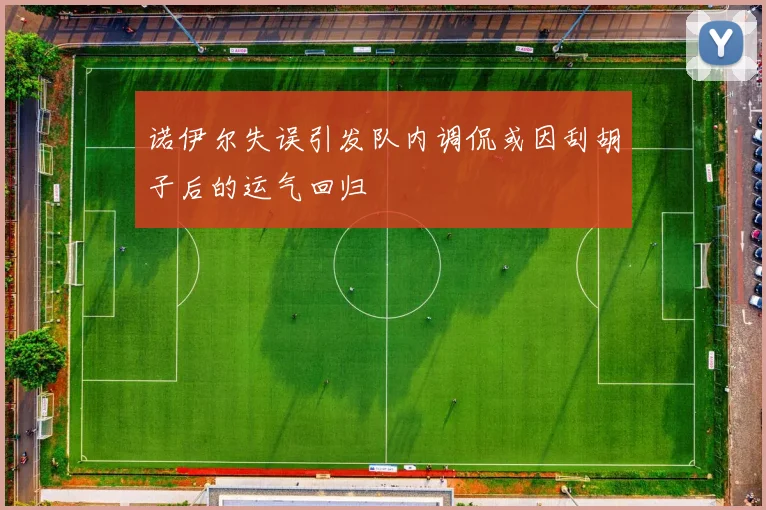 诺伊尔失误引发队内调侃或因刮胡子后的运气回归