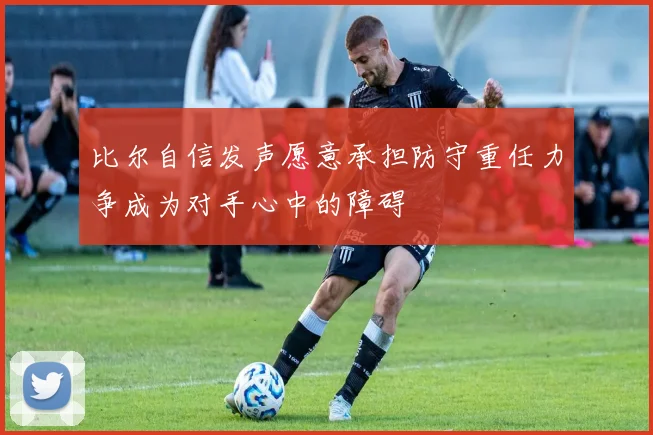 比尔自信发声愿意承担防守重任力争成为对手心中的障碍