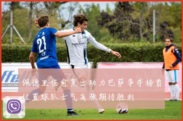 佩德里伤愈复出助力巴萨争夺榜首位置球队士气高涨期待胜利