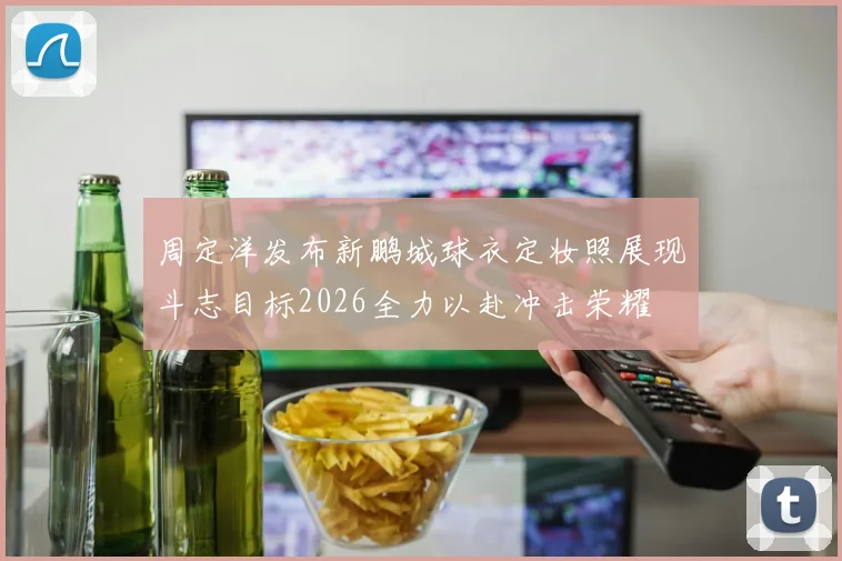 周定洋发布新鹏城球衣定妆照展现斗志目标2026全力以赴冲击荣耀