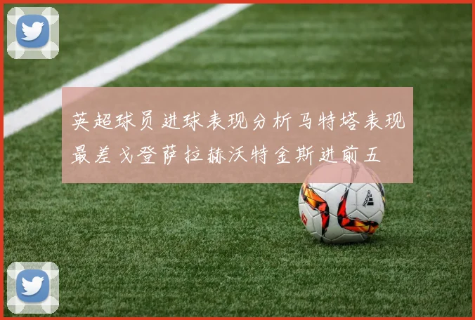 英超球员进球表现分析马特塔表现最差戈登萨拉赫沃特金斯进前五