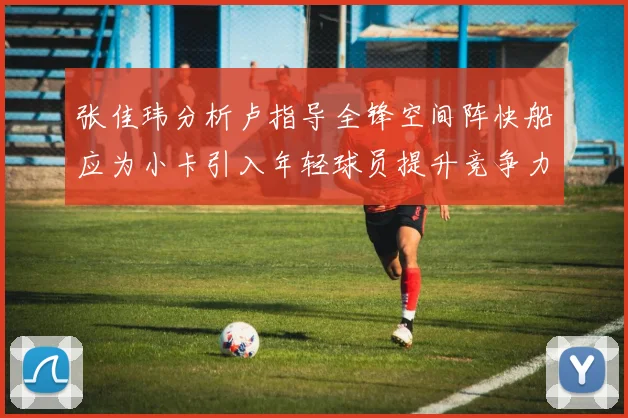 张佳玮分析卢指导全锋空间阵快船应为小卡引入年轻球员提升竞争力
