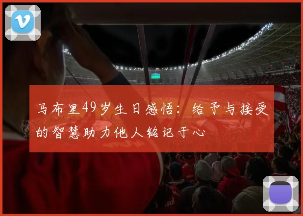 马布里49岁生日感悟：给予与接受的智慧助力他人铭记于心