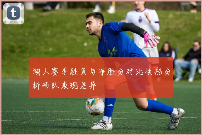 湖人赛季胜负与净胜分对比快船分析两队表现差异