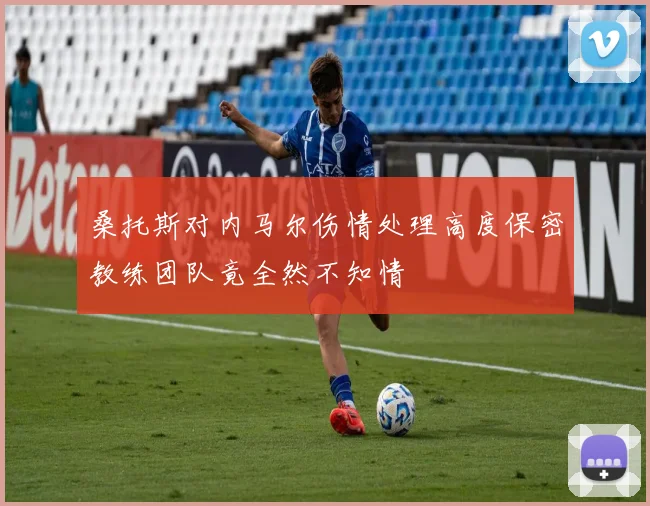 桑托斯对内马尔伤情处理高度保密教练团队竟全然不知情