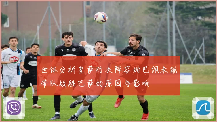 世体分析皇萨对决阵容姆巴佩未能带队战胜巴萨的原因与影响