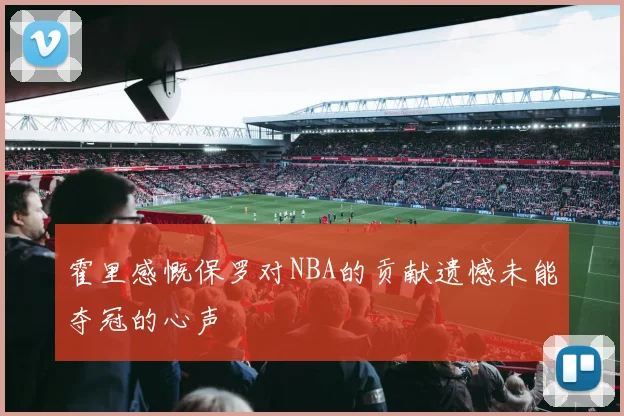 霍里感慨保罗对NBA的贡献遗憾未能夺冠的心声