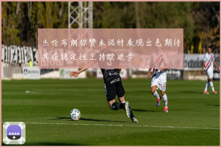 杰伦布朗称赞米诺特表现出色期待其在稳定性上持续进步