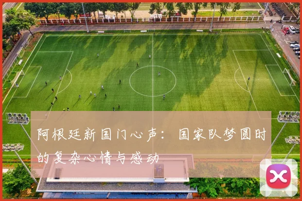 阿根廷新国门心声：国家队梦圆时的复杂心情与感动