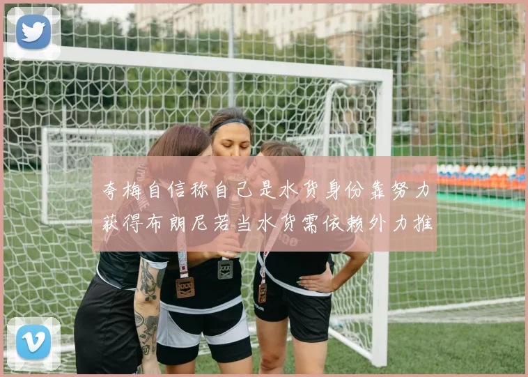 夸梅自信称自己是水货身份靠努力获得布朗尼若当水货需依赖外力推动