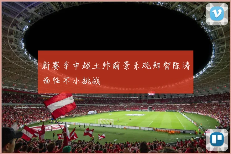 新赛季中超土帅前景乐观郑智陈涛面临不小挑战