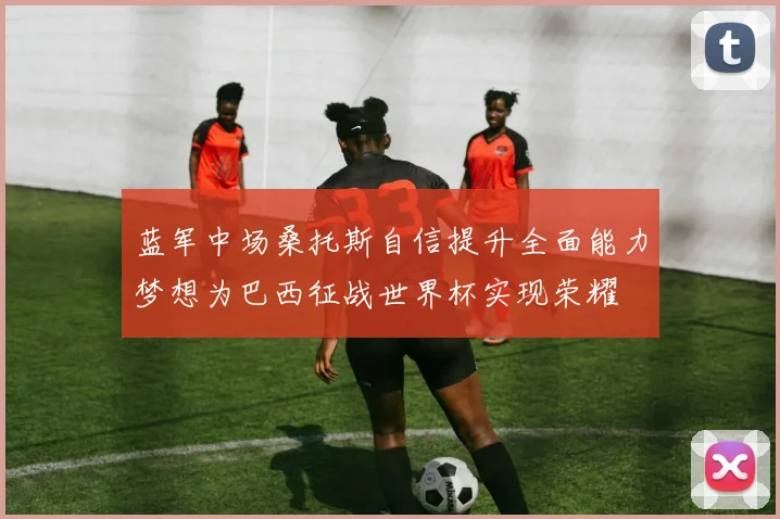 蓝军中场桑托斯自信提升全面能力梦想为巴西征战世界杯实现荣耀