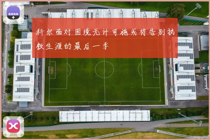 科尔面对困境无计可施或将告别执教生涯的最后一季