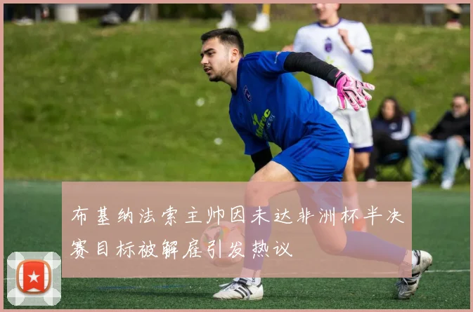 布基纳法索主帅因未达非洲杯半决赛目标被解雇引发热议