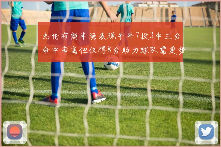 杰伦布朗半场表现平平7投3中三分命中率高但仅得8分助力球队需更努力