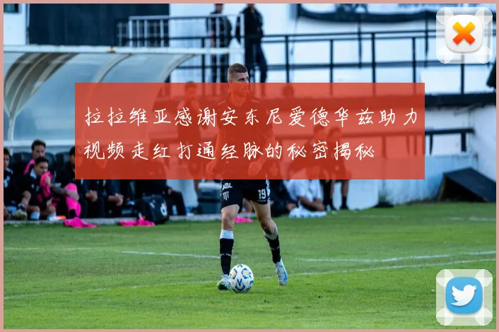 拉拉维亚感谢安东尼爱德华兹助力视频走红打通经脉的秘密揭秘