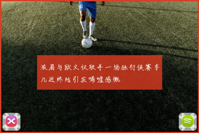 浓眉与欧文仅联手一场独行侠赛季几近终结引发唏嘘感慨