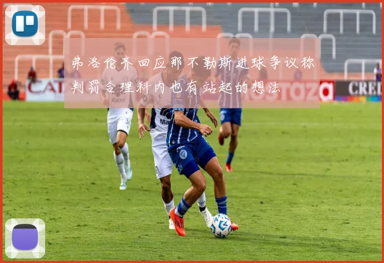 弗洛伦齐回应那不勒斯进球争议称判罚合理科内也有站起的想法