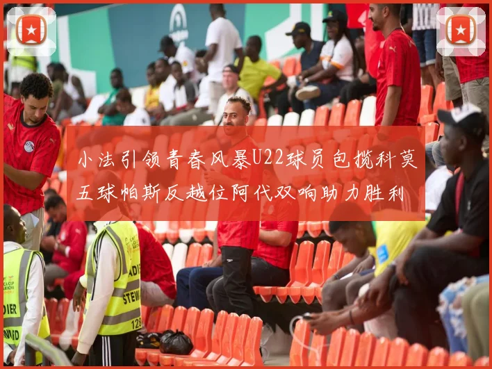 小法引领青春风暴U22球员包揽科莫五球帕斯反越位阿代双响助力胜利
