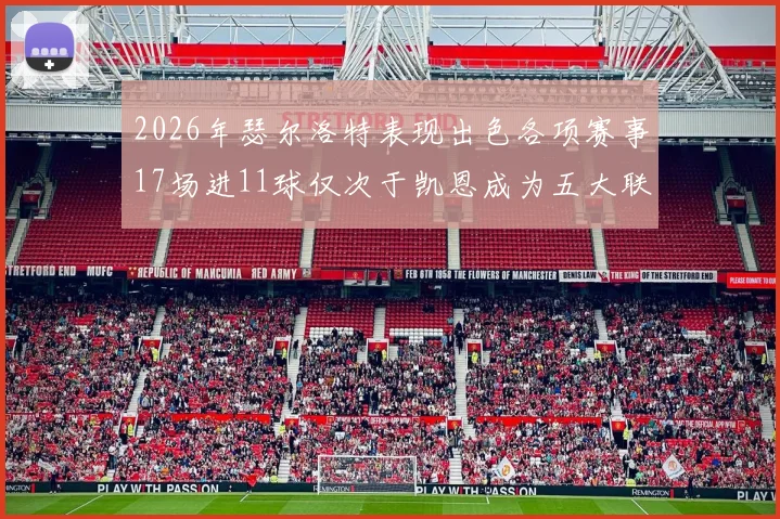 2026年瑟尔洛特表现出色各项赛事17场进11球仅次于凯恩成为五大联赛新星
