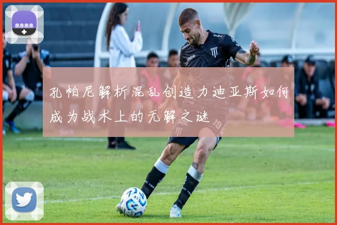 孔帕尼解析混乱创造力迪亚斯如何成为战术上的无解之谜