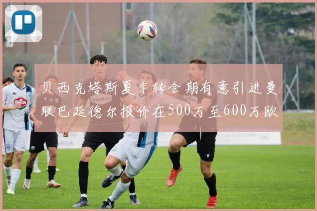 贝西克塔斯夏季转会期有意引进曼联巴延德尔报价在500万至600万欧元之间