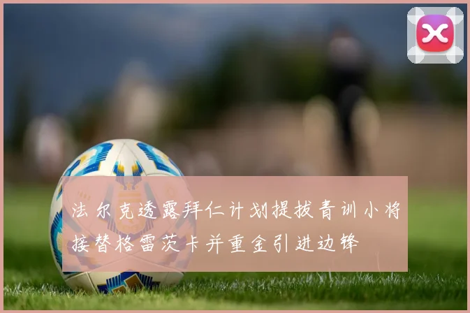 法尔克透露拜仁计划提拔青训小将接替格雷茨卡并重金引进边锋