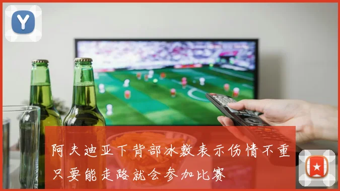 阿夫迪亚下背部冰敷表示伤情不重只要能走路就会参加比赛